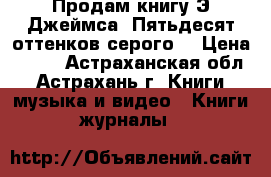 Продам книгу Э Джеймса “Пятьдесят оттенков серого“ › Цена ­ 100 - Астраханская обл., Астрахань г. Книги, музыка и видео » Книги, журналы   